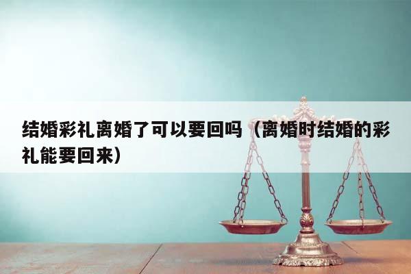 結婚彩禮離婚了可以要回嗎(離婚時結婚的彩禮能要回來) 結婚彩禮離婚了可以要回嗎(離婚時結婚的彩禮能要回來)