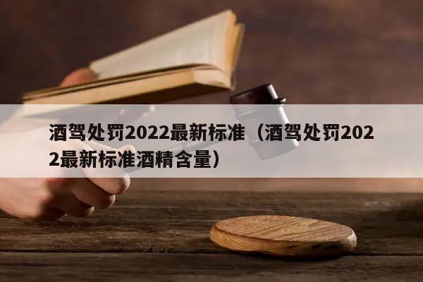 酒駕處罰2022最新標(biāo)準(zhǔn)（酒駕處罰2022最新標(biāo)準(zhǔn)酒精含量）