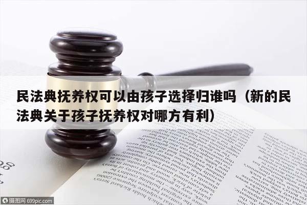 民法典撫養權可以由孩子選擇歸誰嗎(新的民法典關于孩子撫養權對哪方有利) 民法典撫養權可以由孩子選擇歸誰嗎(新的民法典關于孩子撫養權對哪方有利)