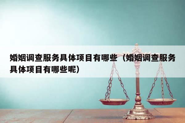 婚姻調(diào)查服務(wù)具體項(xiàng)目有哪些(婚姻調(diào)查服務(wù)具體項(xiàng)目有哪些呢) 婚姻調(diào)查服務(wù)具體項(xiàng)目有哪些(婚姻調(diào)查服務(wù)具體項(xiàng)目有哪些呢)