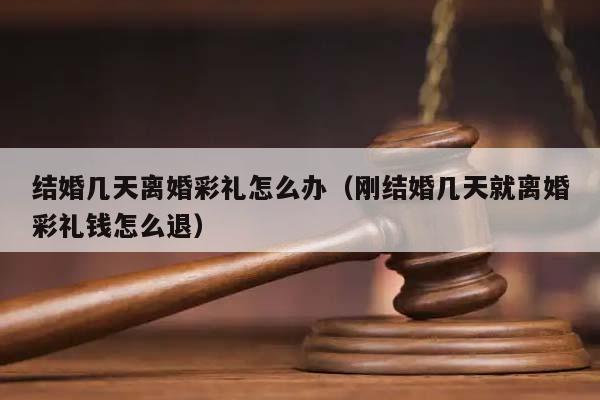 結婚幾天離婚彩禮怎么辦(剛結婚幾天就離婚彩禮錢怎么退) 結婚幾天離婚彩禮怎么辦(剛結婚幾天就離婚彩禮錢怎么退)
