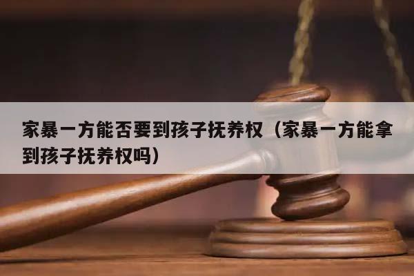 家暴一方能否要到孩子撫養(yǎng)權(quán)(家暴一方能拿到孩子撫養(yǎng)權(quán)嗎) 家暴一方能否要到孩子撫養(yǎng)權(quán)(家暴一方能拿到孩子撫養(yǎng)權(quán)嗎)