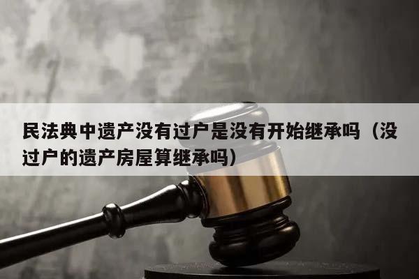 民法典中遺產(chǎn)沒有過戶是沒有開始繼承嗎(沒過戶的遺產(chǎn)房屋算繼承嗎) 民法典中遺產(chǎn)沒有過戶是沒有開始繼承嗎(沒過戶的遺產(chǎn)房屋算繼承嗎)