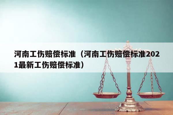 河南工傷賠償標準(河南工傷賠償標準2021最新工傷賠償標準) 河南工傷賠償標準(河南工傷賠償標準2021最新工傷賠償標準)