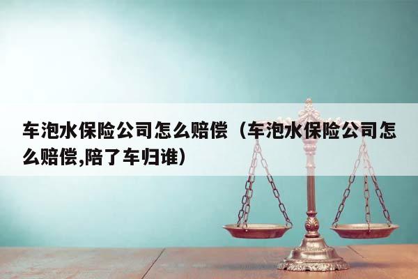 車泡水保險公司怎么賠償（車泡水保險公司怎么賠償,陪了車歸誰）