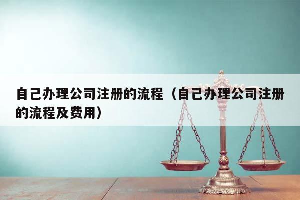 自己辦理公司注冊的流程(自己辦理公司注冊的流程及費用) 自己辦理公司注冊的流程(自己辦理公司注冊的流程及費用)