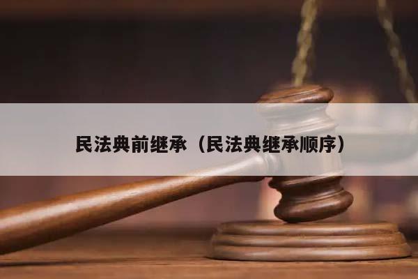 民法典前繼承(民法典繼承順序) 民法典前繼承(民法典繼承順序)