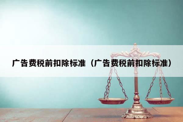 廣告費稅前扣除標準(廣告費稅前扣除標準) 廣告費稅前扣除標準(廣告費稅前扣除標準)