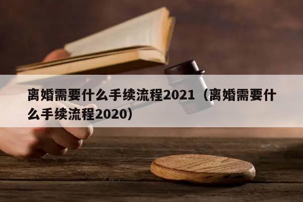 離婚需要什么手續流程2021(離婚需要什么手續流程2020) 離婚需要什么手續流程2021(離婚需要什么手續流程2020)