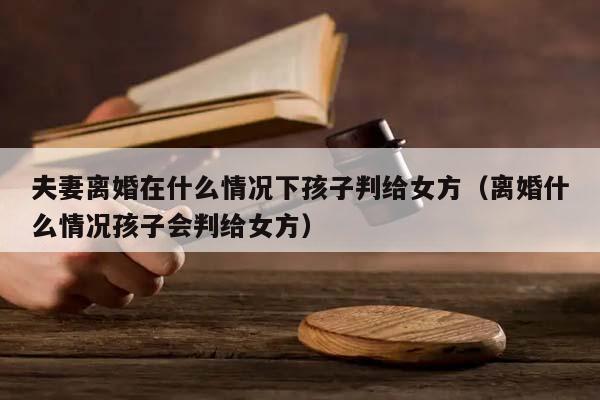 夫妻離婚在什么情況下孩子判給女方(離婚什么情況孩子會判給女方) 夫妻離婚在什么情況下孩子判給女方(離婚什么情況孩子會判給女方)