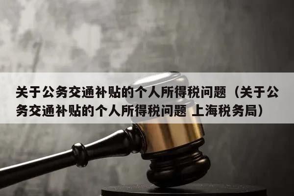 關于公務交通補貼的個人所得稅問題(關于公務交通補貼的個人所得稅問題 上海稅務局) 關于公務交通補貼的個人所得稅問題(關于公務交通補貼的個人所得稅問題 上海稅務局)