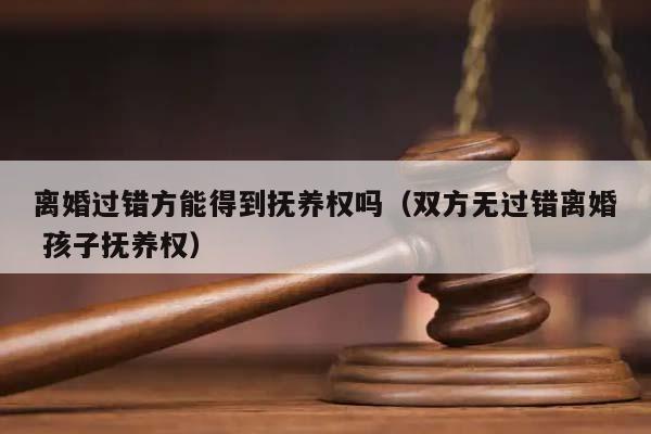 離婚過錯方能得到撫養權嗎(雙方無過錯離婚 孩子撫養權) 離婚過錯方能得到撫養權嗎(雙方無過錯離婚 孩子撫養權)