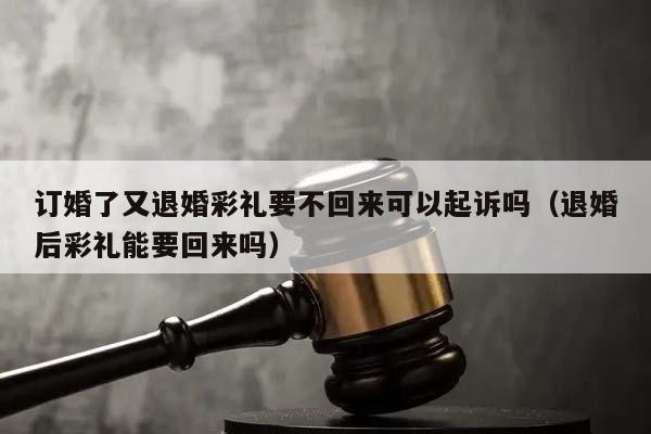 訂婚了又退婚彩禮要不回來可以起訴嗎(退婚后彩禮能要回來嗎) 訂婚了又退婚彩禮要不回來可以起訴嗎(退婚后彩禮能要回來嗎)