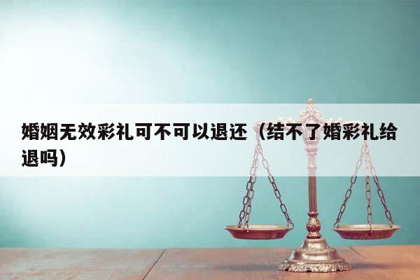 婚姻無(wú)效彩禮可不可以退還(結(jié)不了婚彩禮給退嗎) 婚姻無(wú)效彩禮可不可以退還(結(jié)不了婚彩禮給退嗎)