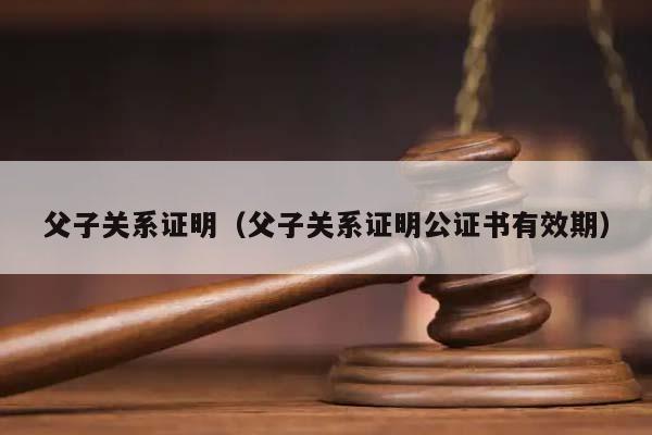 父子關(guān)系證明(父子關(guān)系證明公證書(shū)有效期) 父子關(guān)系證明(父子關(guān)系證明公證書(shū)有效期)