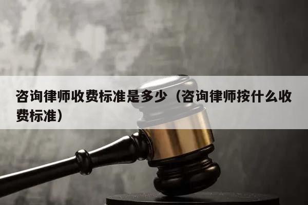 咨詢律師收費標準是多少(咨詢律師按什么收費標準) 咨詢律師收費標準是多少(咨詢律師按什么收費標準)