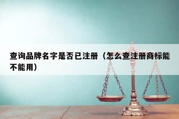 查詢品牌名字是否已注冊(怎么查注冊商標能不能用) 查詢品牌名字是否已注冊(怎么查注冊商標能不能用)
