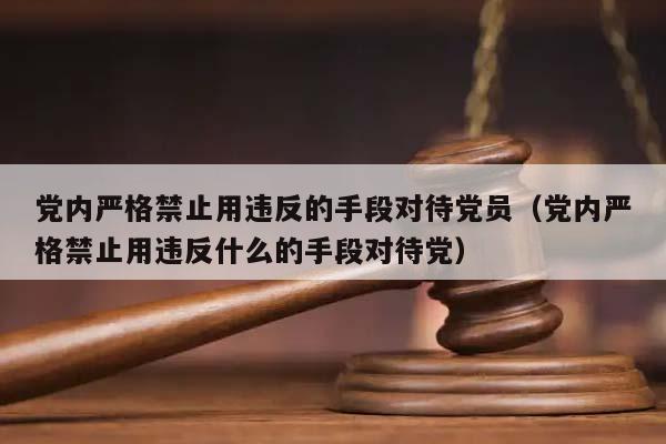 黨內嚴格禁止用違反的手段對待黨員(黨內嚴格禁止用違反什么的手段對待黨) 黨內嚴格禁止用違反的手段對待黨員(黨內嚴格禁止用違反什么的手段對待黨)