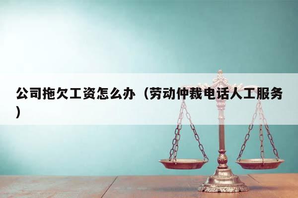 公司拖欠工資怎么辦(勞動仲裁電話人工服務) 公司拖欠工資怎么辦(勞動仲裁電話人工服務)