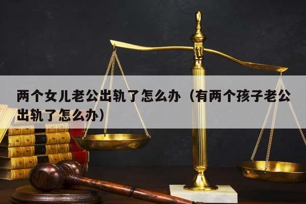 兩個女兒老公出軌了怎么辦(有兩個孩子老公出軌了怎么辦) 兩個女兒老公出軌了怎么辦(有兩個孩子老公出軌了怎么辦)