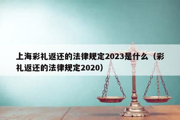 上海彩禮返還的法律規定2023是什么(彩禮返還的法律規定2020) 上海彩禮返還的法律規定2023是什么(彩禮返還的法律規定2020)