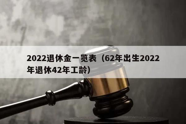 2022退休金一覽表(62年出生2022年退休42年工齡) 2022退休金一覽表(62年出生2022年退休42年工齡)