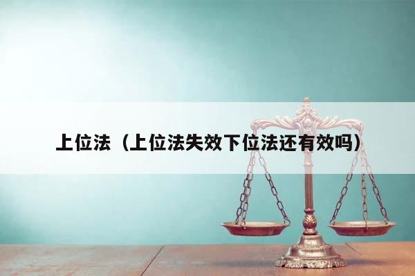 上位法(上位法失效下位法還有效嗎) 上位法(上位法失效下位法還有效嗎)