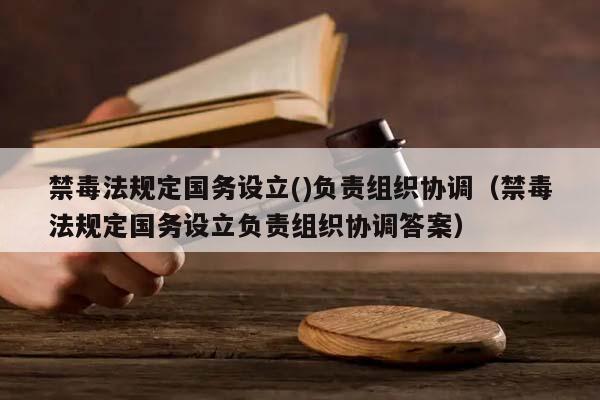 禁毒法規定國務設立()負責組織協調(禁毒法規定國務設立負責組織協調答案) 禁毒法規定國務設立()負責組織協調(禁毒法規定國務設立負責組織協調答案)