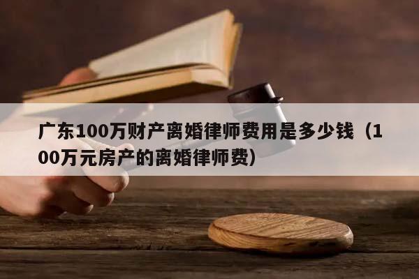 廣東100萬財(cái)產(chǎn)離婚律師費(fèi)用是多少錢(100萬元房產(chǎn)的離婚律師費(fèi)) 廣東100萬財(cái)產(chǎn)離婚律師費(fèi)用是多少錢(100萬元房產(chǎn)的離婚律師費(fèi))