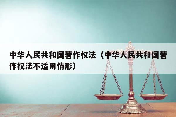 中華人民共和國著作權法(中華人民共和國著作權法不適用情形) 中華人民共和國著作權法(中華人民共和國著作權法不適用情形)