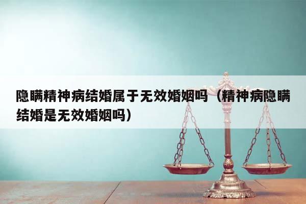隱瞞精神病結婚屬于無效婚姻嗎(精神病隱瞞結婚是無效婚姻嗎) 隱瞞精神病結婚屬于無效婚姻嗎(精神病隱瞞結婚是無效婚姻嗎)