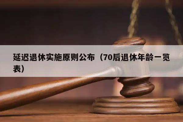 延遲退休實施原則公布(70后退休年齡一覽表) 延遲退休實施原則公布(70后退休年齡一覽表)