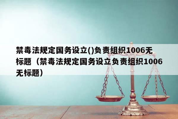 禁毒法規定國務設立()負責組織1006無標題(禁毒法規定國務設立負責組織1006無標題) 禁毒法規定國務設立()負責組織1006無標題(禁毒法規定國務設立負責組織1006無標題)