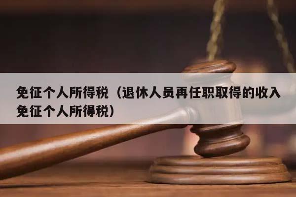 免征個人所得稅(退休人員再任職取得的收入免征個人所得稅) 免征個人所得稅(退休人員再任職取得的收入免征個人所得稅)