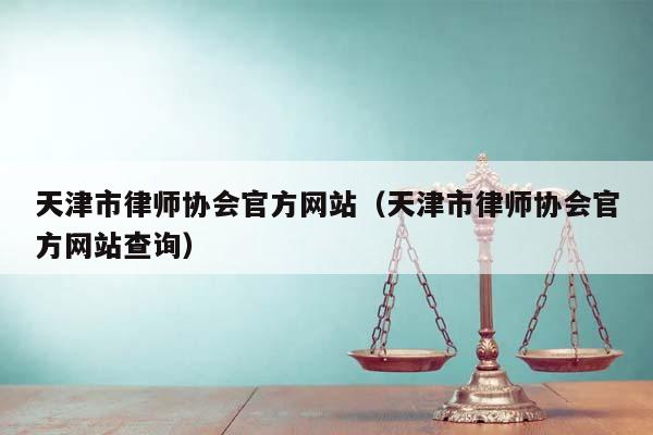 天津市律師協會官方網站（天津市律師協會官方網站查詢）