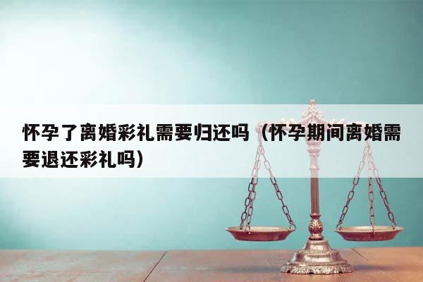 懷孕了離婚彩禮需要歸還嗎(懷孕期間離婚需要退還彩禮嗎) 懷孕了離婚彩禮需要歸還嗎(懷孕期間離婚需要退還彩禮嗎)