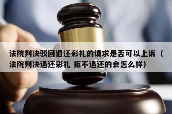 法院判決駁回退還彩禮的請求是否可以上訴(法院判決退還彩禮 拒不退還的會怎么樣) 法院判決駁回退還彩禮的請求是否可以上訴(法院判決退還彩禮 拒不退還的會怎么樣)