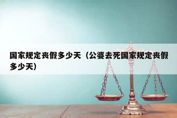 國(guó)家規(guī)定喪假多少天(公婆去死國(guó)家規(guī)定喪假多少天) 國(guó)家規(guī)定喪假多少天(公婆去死國(guó)家規(guī)定喪假多少天)