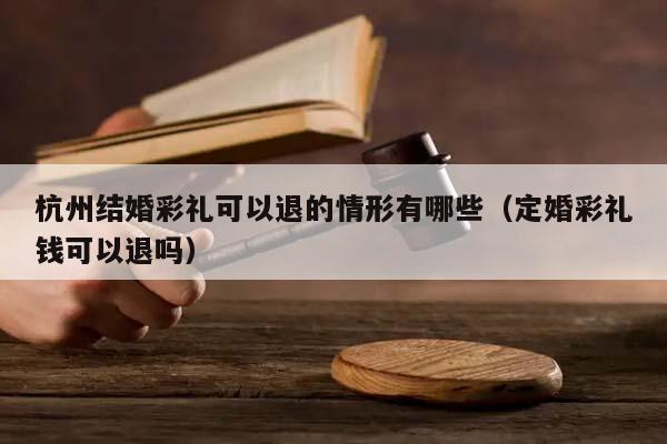 杭州結婚彩禮可以退的情形有哪些(定婚彩禮錢可以退嗎) 杭州結婚彩禮可以退的情形有哪些(定婚彩禮錢可以退嗎)