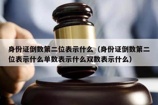 身份證倒數第二位表示什么(身份證倒數第二位表示什么單數表示什么雙數表示什么) 身份證倒數第二位表示什么(身份證倒數第二位表示什么單數表示什么雙數表示什么)