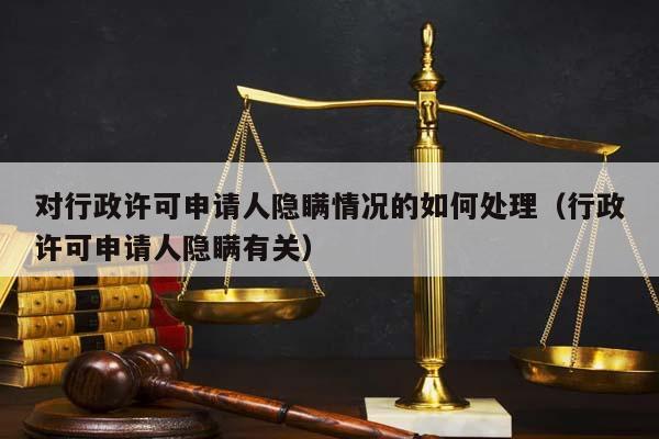 對行政許可申請人隱瞞情況的如何處理(行政許可申請人隱瞞有關(guān)) 對行政許可申請人隱瞞情況的如何處理(行政許可申請人隱瞞有關(guān))