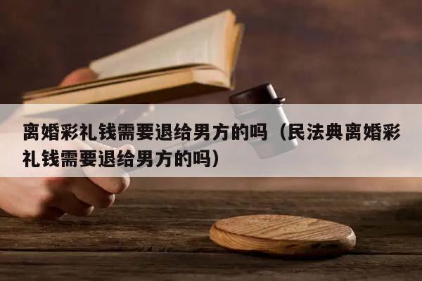 離婚彩禮錢需要退給男方的嗎(民法典離婚彩禮錢需要退給男方的嗎) 離婚彩禮錢需要退給男方的嗎(民法典離婚彩禮錢需要退給男方的嗎)