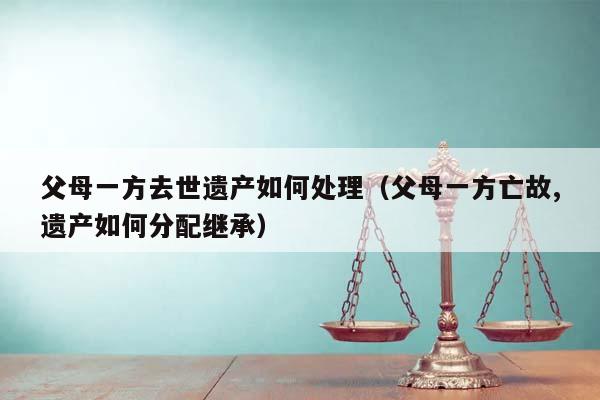 父母一方去世遺產(chǎn)如何處理(父母一方亡故,遺產(chǎn)如何分配繼承) 父母一方去世遺產(chǎn)如何處理(父母一方亡故,遺產(chǎn)如何分配繼承)