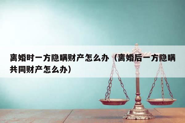 離婚時(shí)一方隱瞞財(cái)產(chǎn)怎么辦(離婚后一方隱瞞共同財(cái)產(chǎn)怎么辦) 離婚時(shí)一方隱瞞財(cái)產(chǎn)怎么辦(離婚后一方隱瞞共同財(cái)產(chǎn)怎么辦)