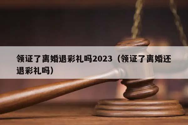 領證了離婚退彩禮嗎2023(領證了離婚還退彩禮嗎) 領證了離婚退彩禮嗎2023(領證了離婚還退彩禮嗎)