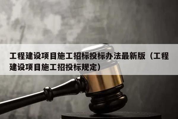 工程建設項目施工招標投標辦法最新版（工程建設項目施工招投標規定）