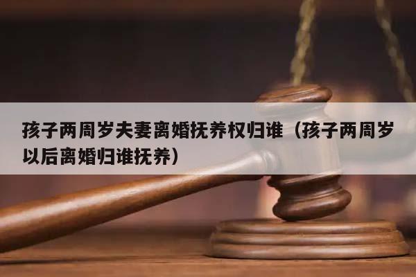 孩子兩周歲夫妻離婚撫養權歸誰(孩子兩周歲以后離婚歸誰撫養) 孩子兩周歲夫妻離婚撫養權歸誰(孩子兩周歲以后離婚歸誰撫養)