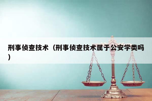 刑事偵查技術(刑事偵查技術屬于公安學類嗎) 刑事偵查技術(刑事偵查技術屬于公安學類嗎)