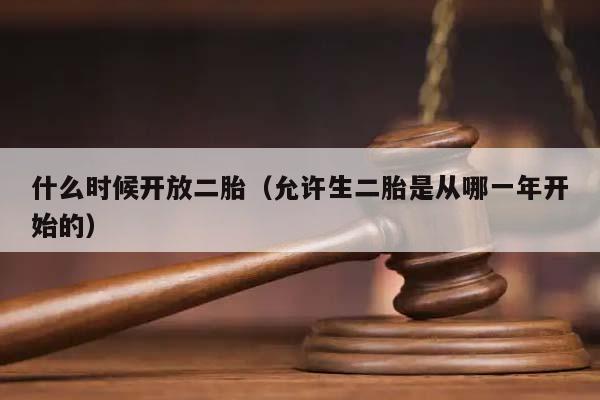 什么時候開放二胎(允許生二胎是從哪一年開始的) 什么時候開放二胎(允許生二胎是從哪一年開始的)