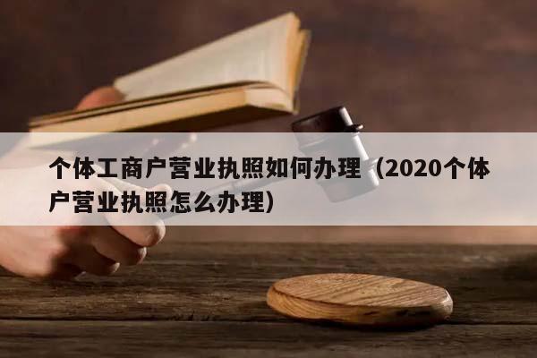 個體工商戶營業執照如何辦理(2020個體戶營業執照怎么辦理) 個體工商戶營業執照如何辦理(2020個體戶營業執照怎么辦理)
